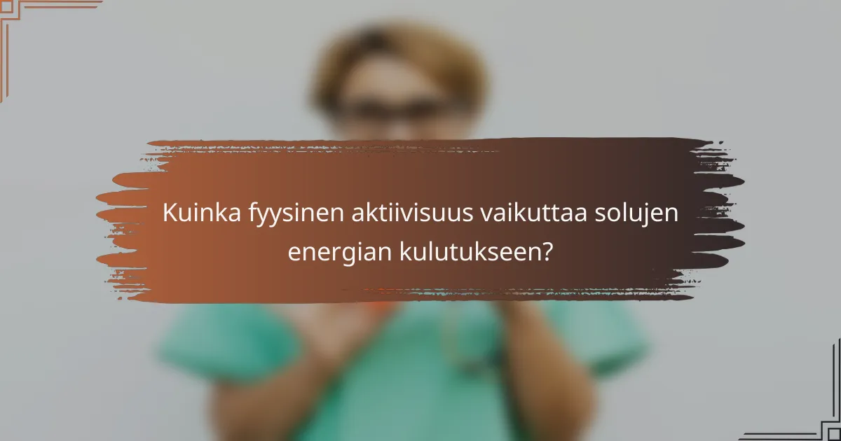 Kuinka fyysinen aktiivisuus vaikuttaa solujen energian kulutukseen?