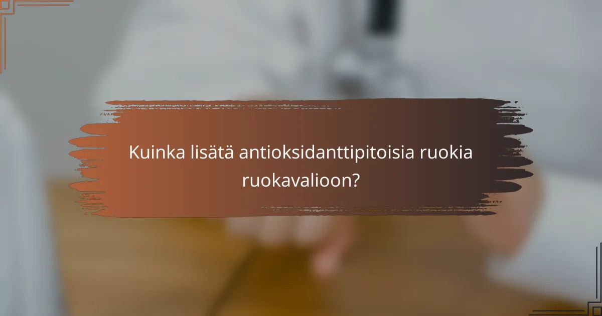 Kuinka lisätä antioksidanttipitoisia ruokia ruokavalioon?
