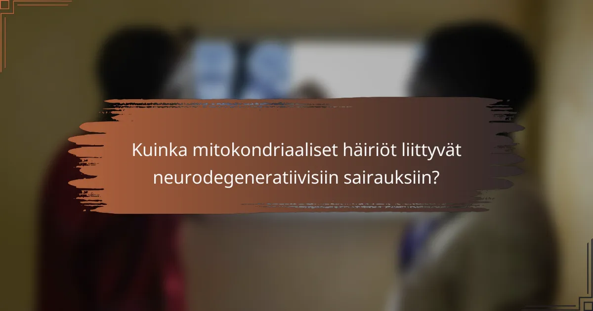 Kuinka mitokondriaaliset häiriöt liittyvät neurodegeneratiivisiin sairauksiin?