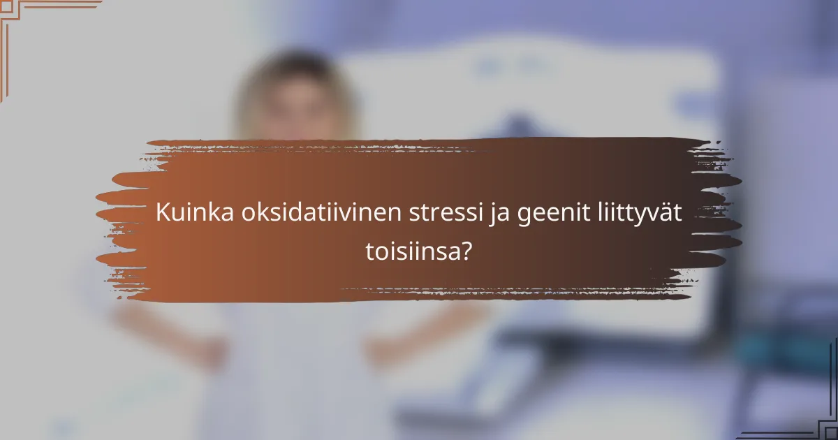 Kuinka oksidatiivinen stressi ja geenit liittyvät toisiinsa?