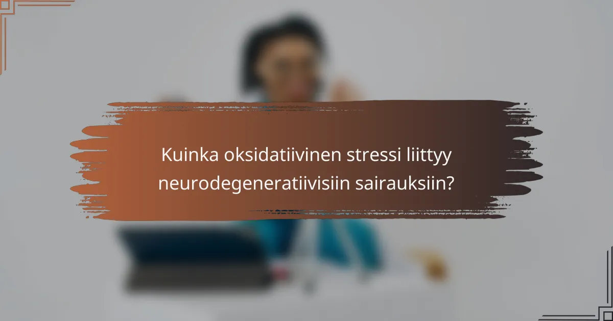 Kuinka oksidatiivinen stressi liittyy neurodegeneratiivisiin sairauksiin?