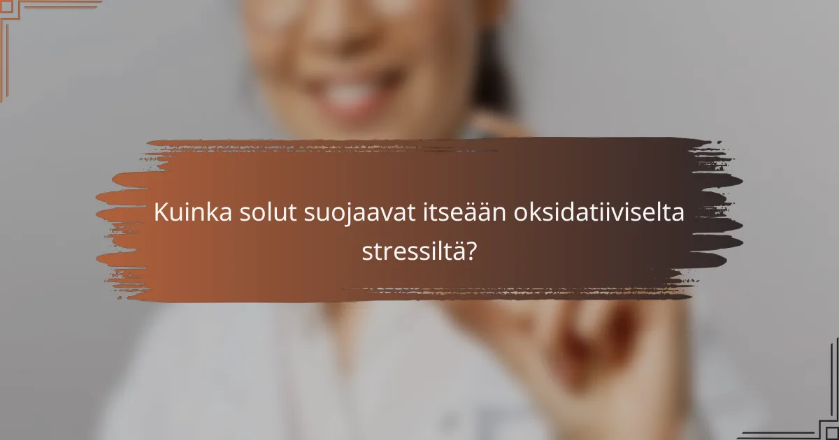 Kuinka solut suojaavat itseään oksidatiiviselta stressiltä?