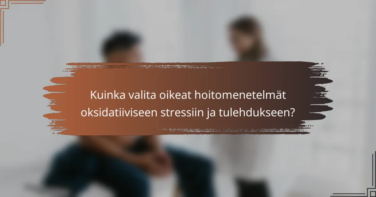 Kuinka valita oikeat hoitomenetelmät oksidatiiviseen stressiin ja tulehdukseen?