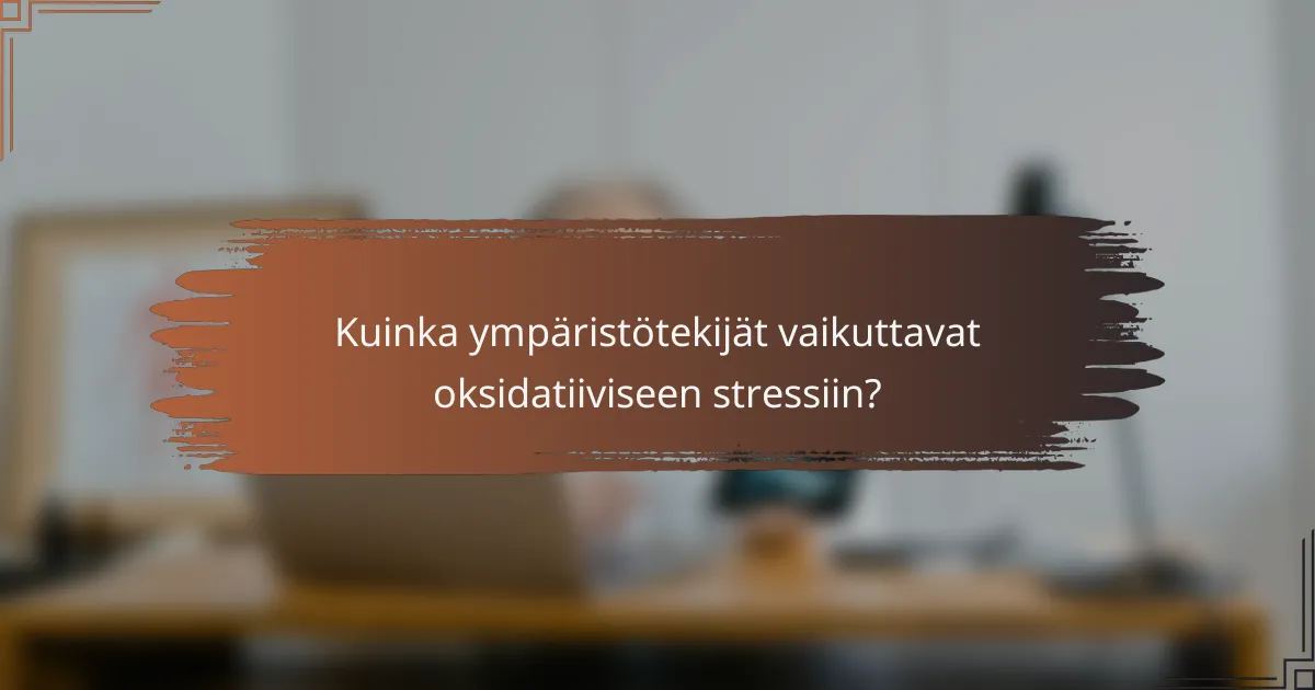 Kuinka ympäristötekijät vaikuttavat oksidatiiviseen stressiin?
