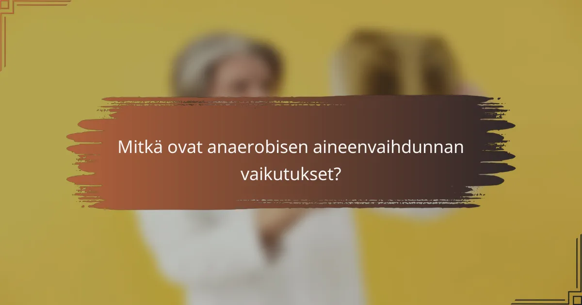 Mitkä ovat anaerobisen aineenvaihdunnan vaikutukset?