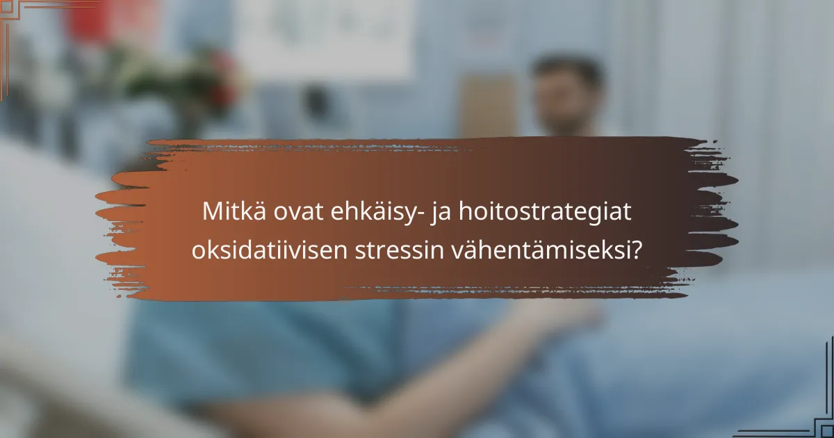 Mitkä ovat ehkäisy- ja hoitostrategiat oksidatiivisen stressin vähentämiseksi?