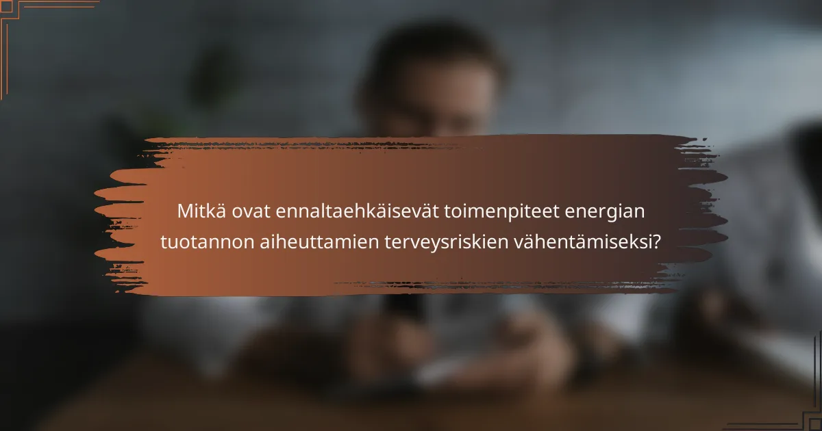 Mitkä ovat ennaltaehkäisevät toimenpiteet energian tuotannon aiheuttamien terveysriskien vähentämiseksi?