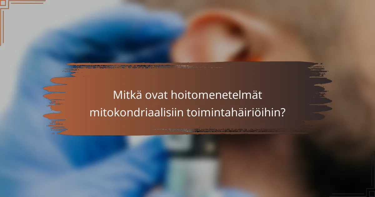 Mitkä ovat hoitomenetelmät mitokondriaalisiin toimintahäiriöihin?