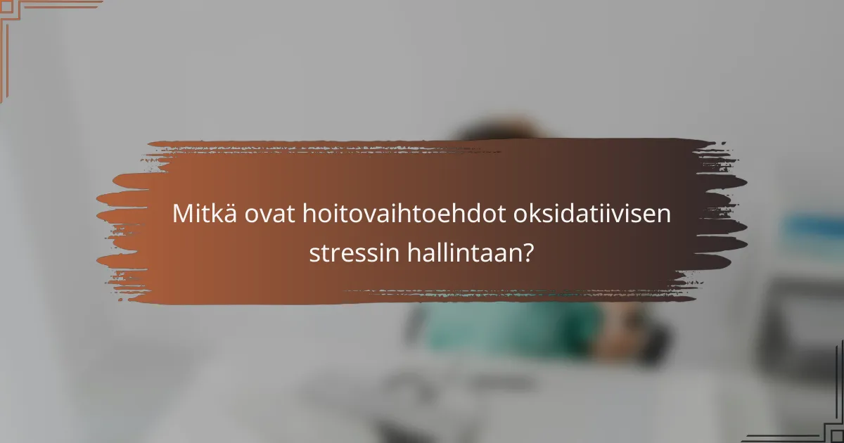 Mitkä ovat hoitovaihtoehdot oksidatiivisen stressin hallintaan?