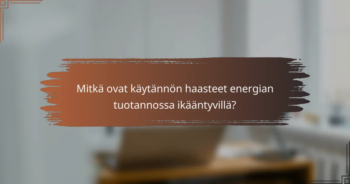 Mitkä ovat käytännön haasteet energian tuotannossa ikääntyvillä?