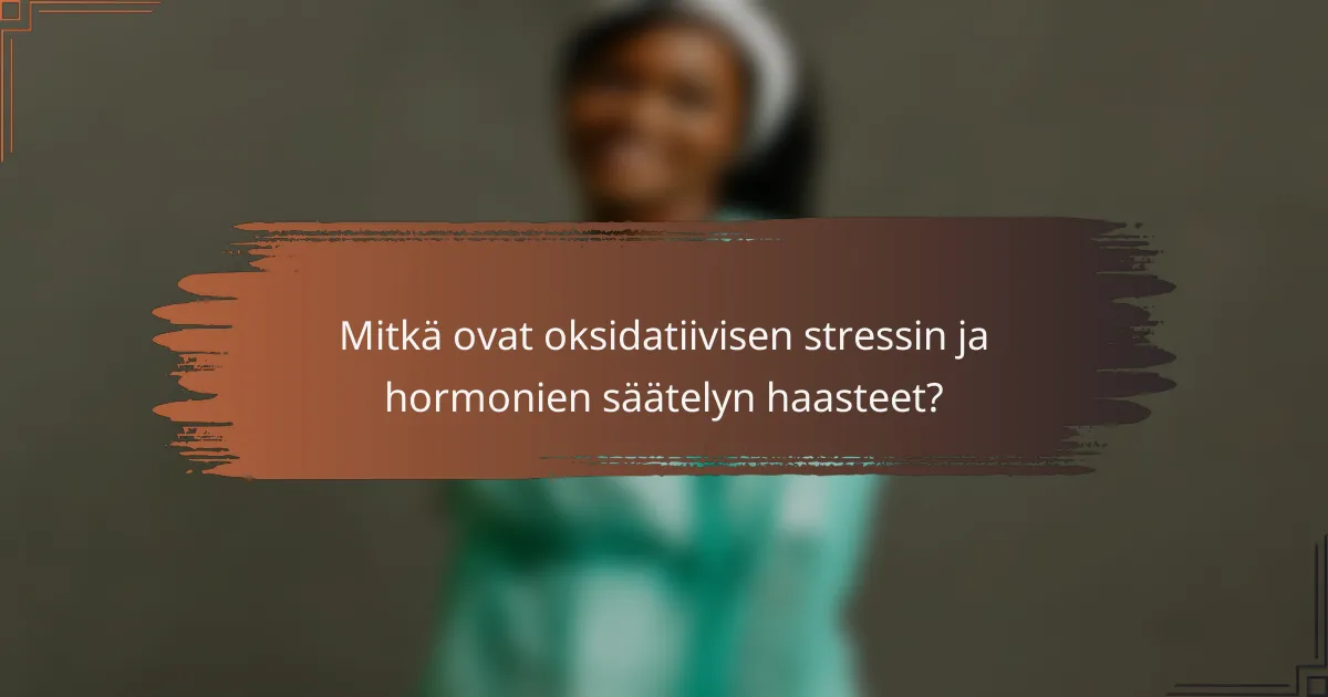 Mitkä ovat oksidatiivisen stressin ja hormonien säätelyn haasteet?