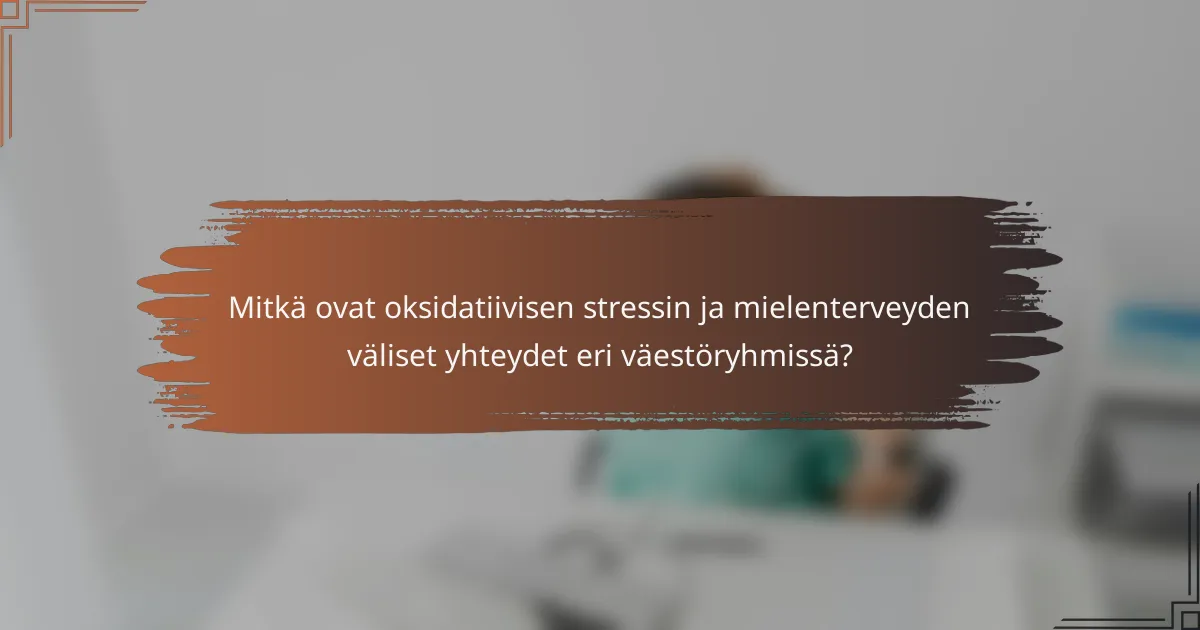 Mitkä ovat oksidatiivisen stressin ja mielenterveyden väliset yhteydet eri väestöryhmissä?
