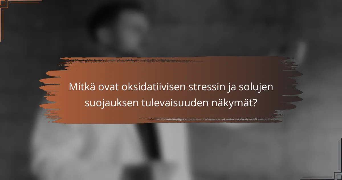 Mitkä ovat oksidatiivisen stressin ja solujen suojauksen tulevaisuuden näkymät?