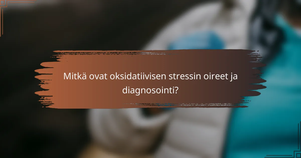 Mitkä ovat oksidatiivisen stressin oireet ja diagnosointi?