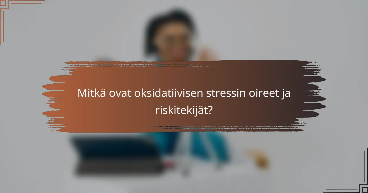 Mitkä ovat oksidatiivisen stressin oireet ja riskitekijät?