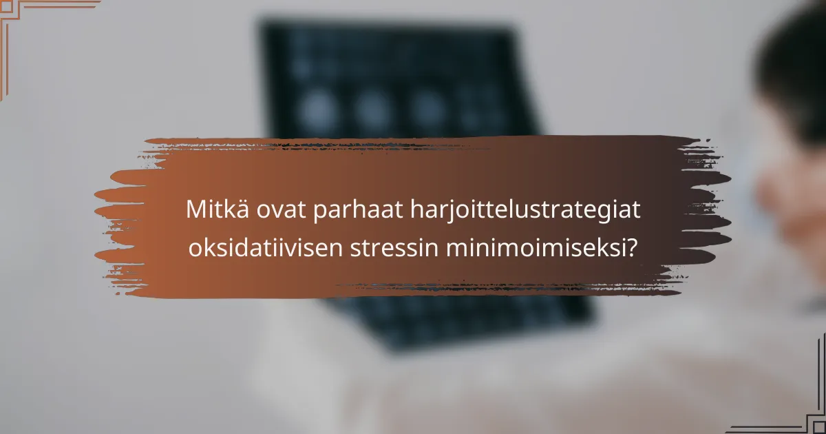 Mitkä ovat parhaat harjoittelustrategiat oksidatiivisen stressin minimoimiseksi?