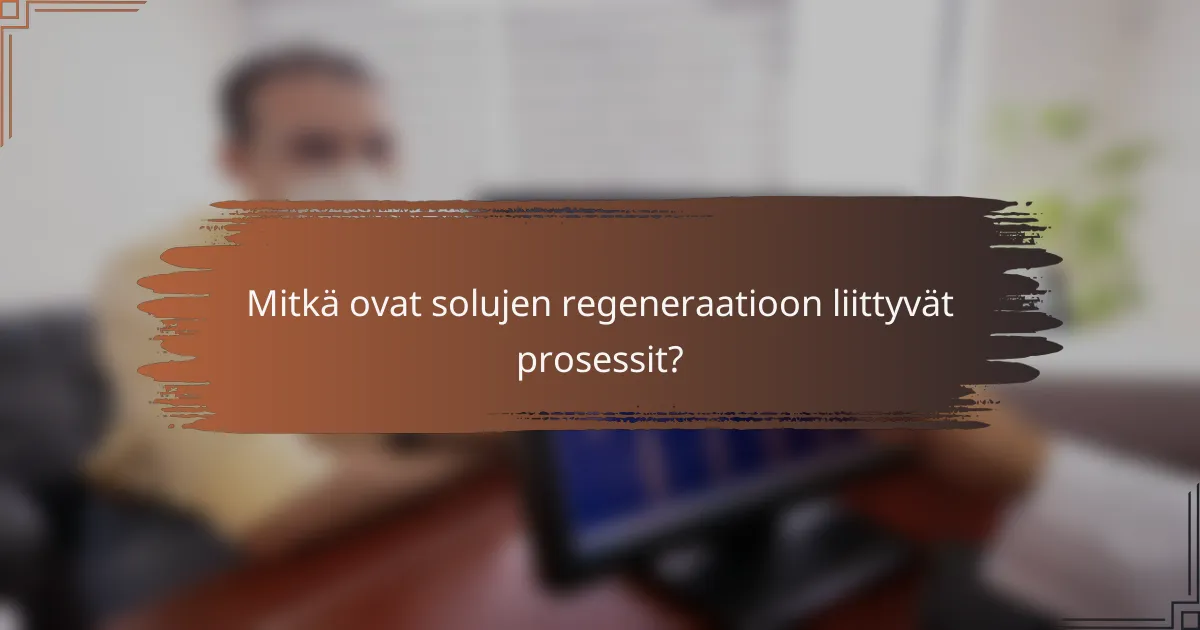 Mitkä ovat solujen regeneraatioon liittyvät prosessit?