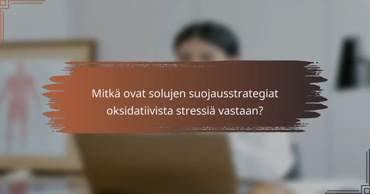Mitkä ovat solujen suojausstrategiat oksidatiivista stressiä vastaan?