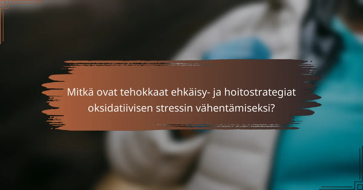 Mitkä ovat tehokkaat ehkäisy- ja hoitostrategiat oksidatiivisen stressin vähentämiseksi?