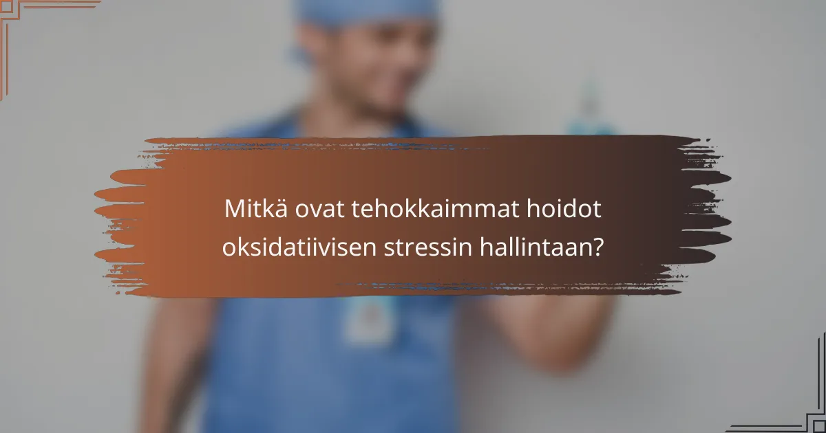 Mitkä ovat tehokkaimmat hoidot oksidatiivisen stressin hallintaan?