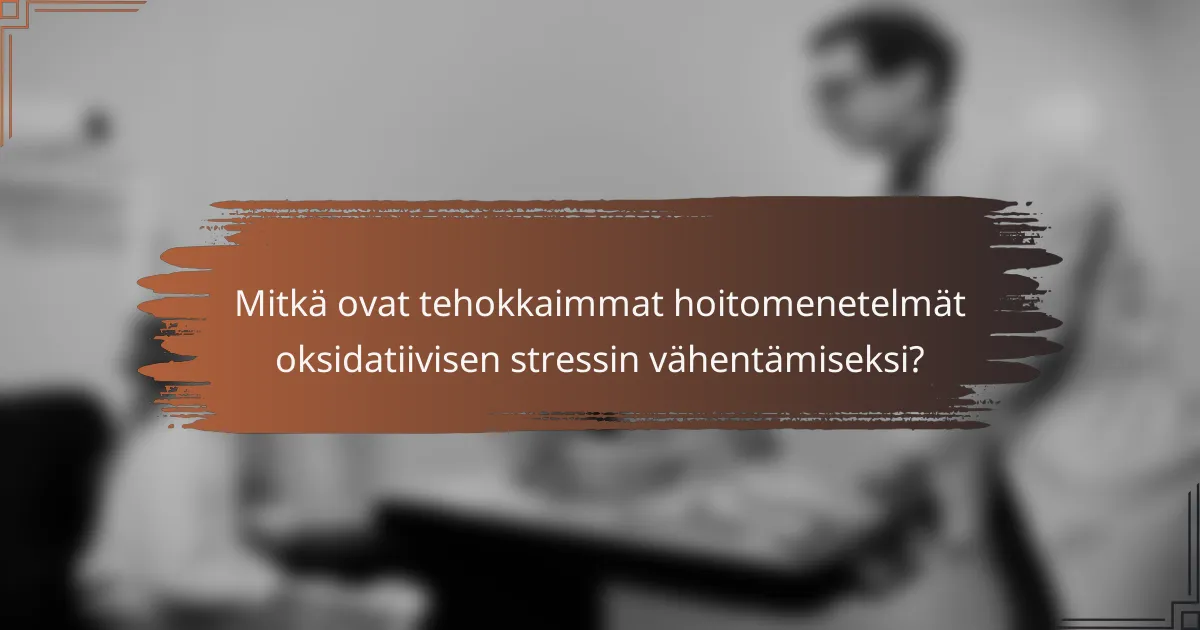 Mitkä ovat tehokkaimmat hoitomenetelmät oksidatiivisen stressin vähentämiseksi?