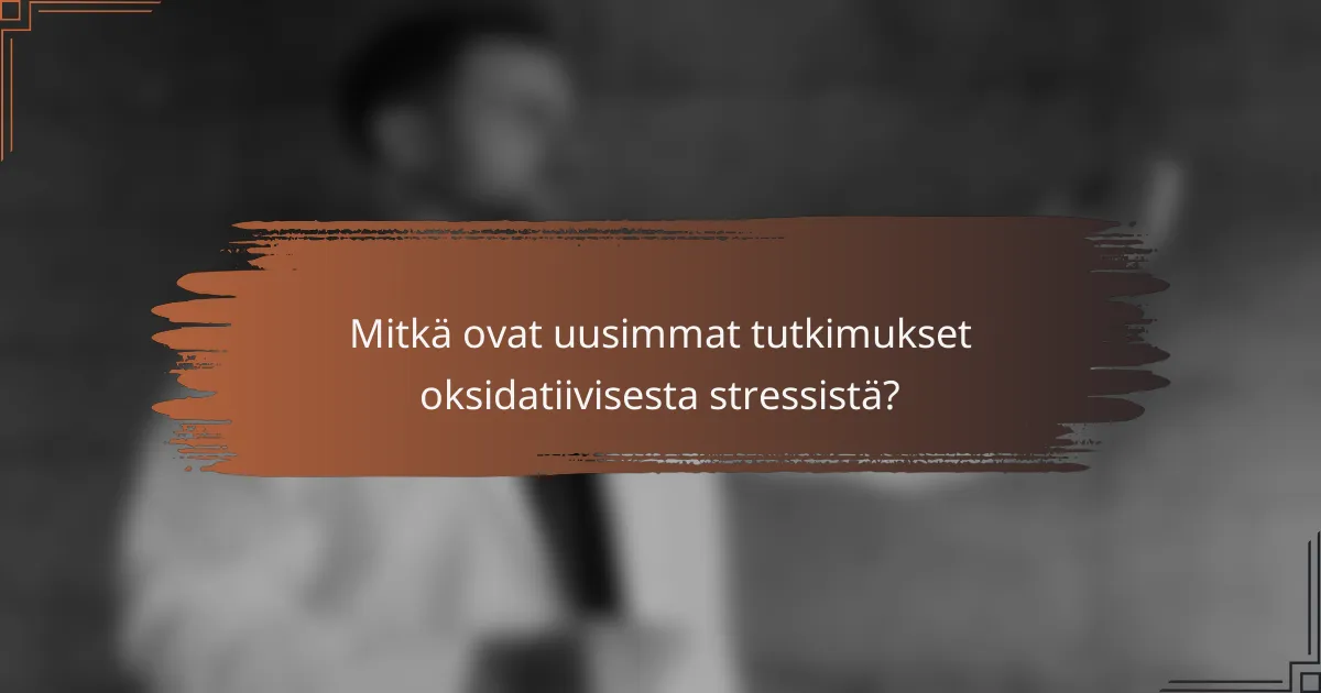 Mitkä ovat uusimmat tutkimukset oksidatiivisesta stressistä?