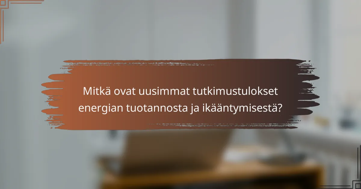 Mitkä ovat uusimmat tutkimustulokset energian tuotannosta ja ikääntymisestä?
