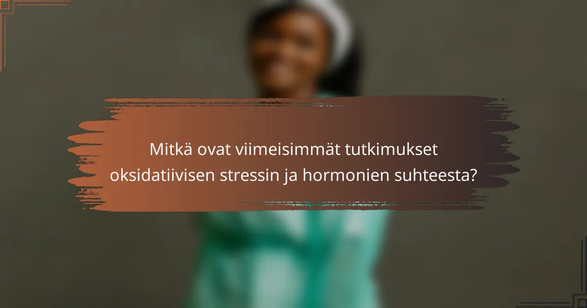 Mitkä ovat viimeisimmät tutkimukset oksidatiivisen stressin ja hormonien suhteesta?