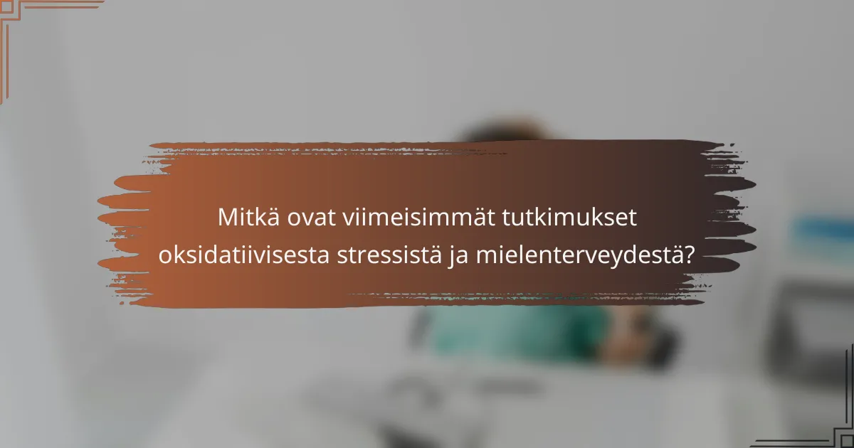 Mitkä ovat viimeisimmät tutkimukset oksidatiivisesta stressistä ja mielenterveydestä?