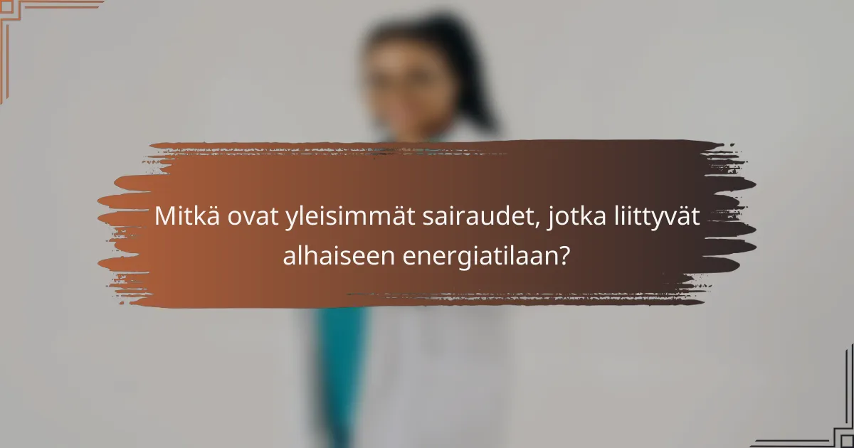 Mitkä ovat yleisimmät sairaudet, jotka liittyvät alhaiseen energiatilaan?