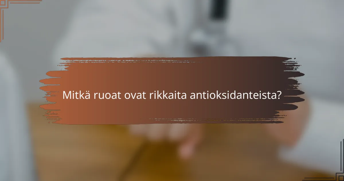 Mitkä ruoat ovat rikkaita antioksidanteista?