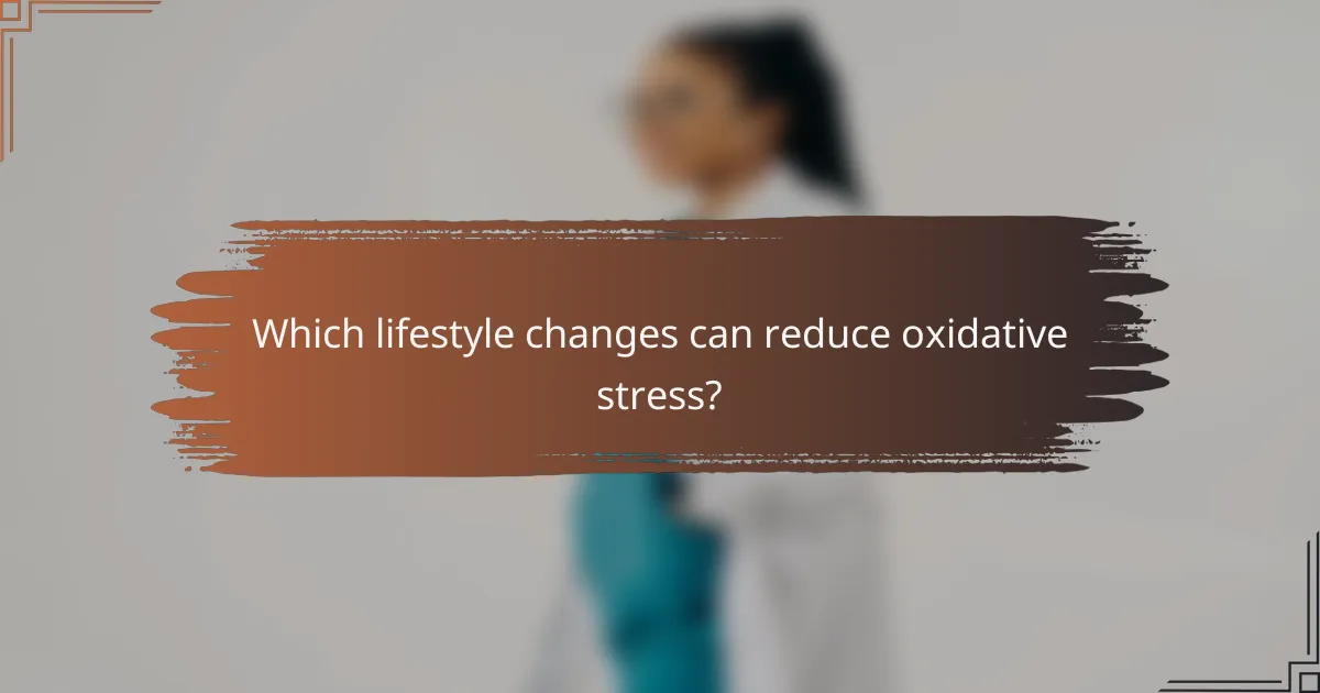 Which lifestyle changes can reduce oxidative stress?